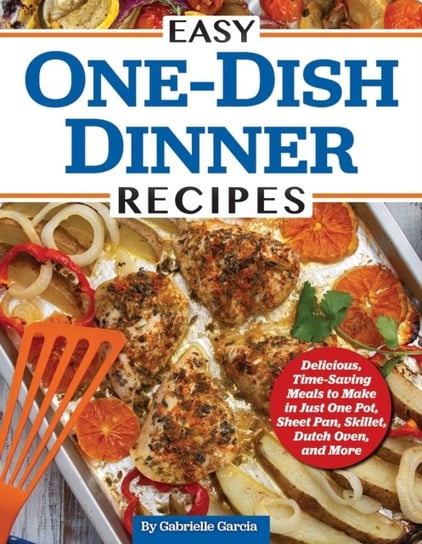 Easy One-Dish Dinner Recipes: Delicious, Time-Saving Meals to Make in Just One Pot, Sheet Pan, Skillet, Dutch Oven, and More Gabrielle Garcia