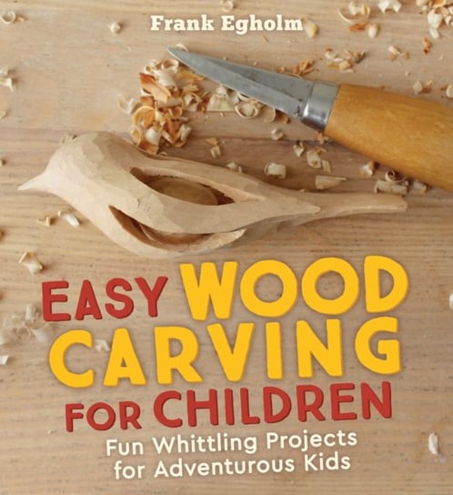 Easy Wood Carving for Children: Fun Whittling Projects for Adventurous Kids Egholm Frank