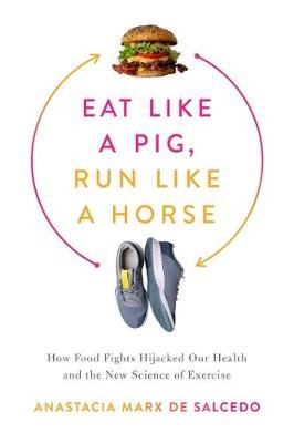 Eat Like a Pig, Run Like a Horse: How Food Fights Hijacked Our Health and the New Science of Exercise Anastacia Marx de Salcedo