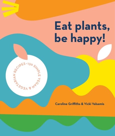 Eat Plants, Be Happy!: 130 simple vegan and vegetarian recipes Griffiths Caroline, Vicki Valsamis