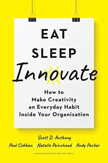 Eat, Sleep, Innovate: How to Make Creativity an Everyday Habit Inside Your Organization Opracowanie zbiorowe