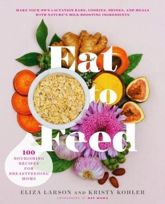 Eat to Feed: 80 Nourishing Recipes for Breastfeeding Moms Eliza Larson