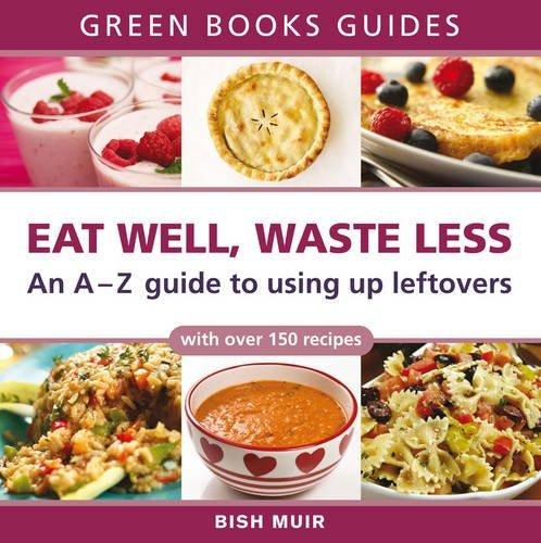 Eat Well, Waste Less: An A-Z Guide to Using Up Leftovers Bish Muir