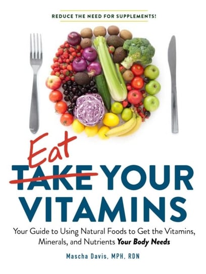 Eat Your Vitamins. Your Guide to Using Natural Foods to Get the Vitamins, Minerals, and Nutrients Yo Davis Mascha