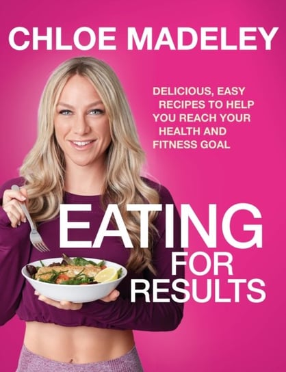 Eating for Results. Delicious, Easy Recipes to Help You Reach Your Health and Fitness Goal Madeley Chloe