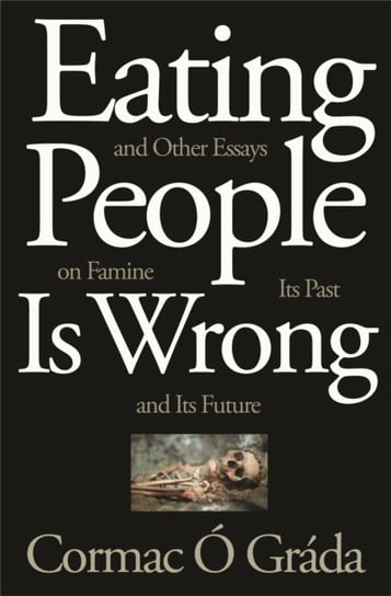 Eating People Is Wrong, and Other Essays on Famine, Its Past, and Its Future Cormac O. Grada