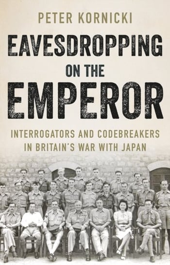 Eavesdropping on the Emperor. Interrogators and Codebreakers in Britains War With Japan Peter Kornicki