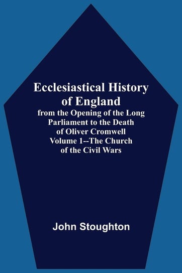 Ecclesiastical History Of England, From The Opening Of The Long Parliament To The Death Of Oliver Cromwell Volume 1--The Church Of The Civil Wars Stoughton John