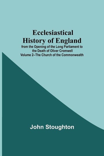 Ecclesiastical History Of England From The Opening Of The Long Parliament To The Death Of Oliver Cromwell Volume 2--The Church Of The Commonwealth John Stoughton