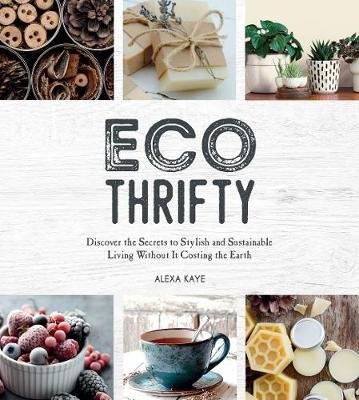 Eco-Thrifty: Discover the Secrets to Stylish and Sustainable Living Without it Costing the Earth, Including Upcycling, Recycling, Budget-Friendly Ideas and More Kaye Alexa