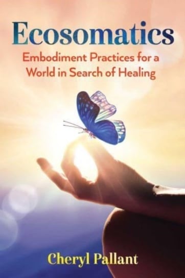 Ecosomatics: Embodiment Practices for a World in Search of Healing Cheryl Pallant
