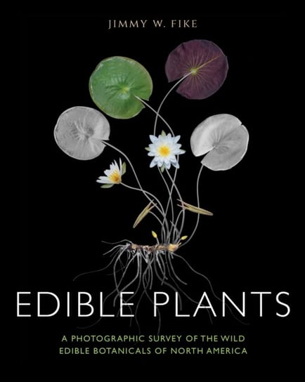 Edible Plants: A Photographic Survey of the Wild Edible Botanicals of North America Jimmy Fike