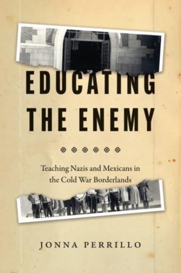 Educating the Enemy: Teaching Nazis and Mexicans in the Cold War Borderlands Jonna Perrillo
