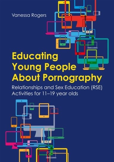 Educating Young People About Pornography. Relationships and Sex Education (RSE) Activities for 11-19 Rogers Vanessa