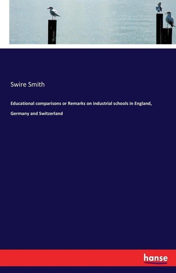 Educational comparisons or Remarks on industrial schools in England, Germany and Switzerland Smith Swire