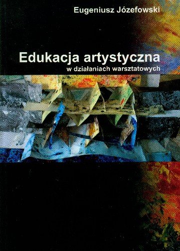 Edukacja artystyczna w działaniach warsztatowych na podstawie doświadczeń własnych Józefowski Eugeniusz
