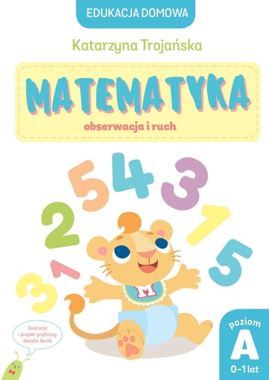 Edukacja domowa. Matematyka – obserwacja i ruch. Poziom A (0-1 lat) Trojańska Katarzyna