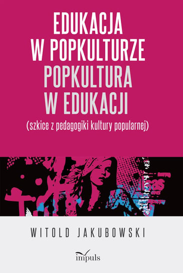 Edukacja w popkulturze – popkultura w edukacji. Szkice z pedagogiki kultury popularnej Jakubowski Witold