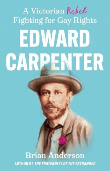 Edward Carpenter: A Victorian Rebel Fighting for Gay Rights Brian Anderson
