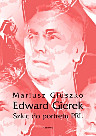 Edward Gierek. Szkic do portretu PRL Głuszko Mariusz