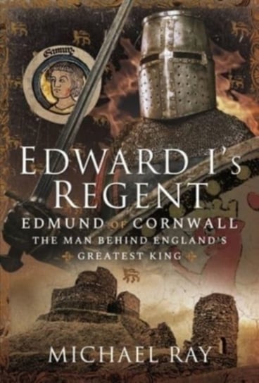 Edward Is Regent. Edmund of Cornwall, The Man Behind England s Greatest King Michael Ray