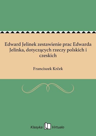 Edward Jelinek zestawienie prac Edwarda Jelinka, dotyczących rzeczy polskich i czeskich Krcek Franciszek