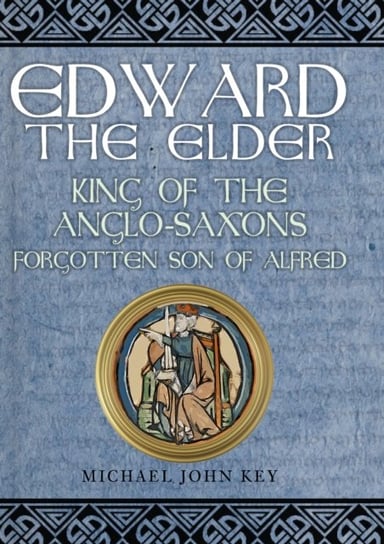 Edward the Elder. King of the Anglo-Saxons, Forgotten Son of Alfred Michael John Key