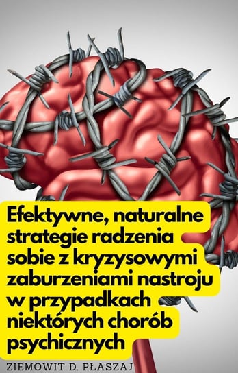 Efektywne, naturalne strategie radzenia sobie z kryzysowymi zaburzeniami nastroju w przypadku niektórych chorób psychicznych Ziemowit D. Płaszaj