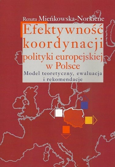 Efektywność koordynacji polityki europejskiej w Polsce. Model teoretyczny, ewaluacja i rekomendacje Mieńkowska-Norkiene Renata