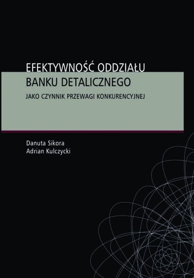 Efektywność oddziału banku detalicznego jako czynnik przewagi konkurencyjnej Sikora Danuta, Kulczycki Adrian