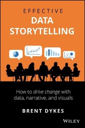 Effective Data Storytelling: How to Drive Change with Data, Narrative and Visuals Brent Dykes
