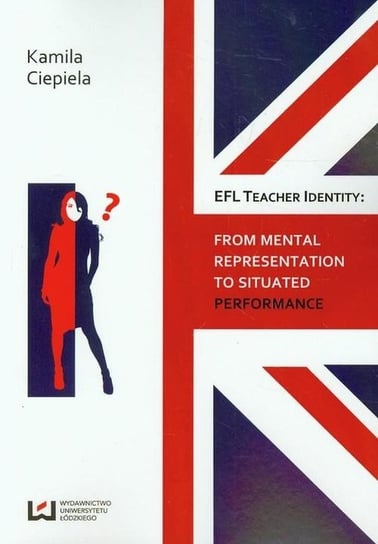 EFL Teacher Identity. From Mental Representation To Situated Performance Ciepiela Kamila