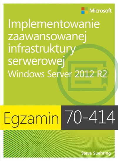 Egzamin 70-414. Implementowanie zaawansowanej infrastruktury serwerowej Windows Server 2012 R2 Suehring Steve