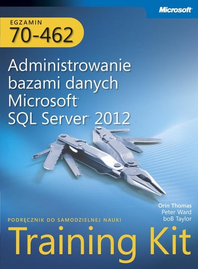 Egzamin 70-462. Administrowanie bazami danych Microsoft SQL Server 2012 Training Kit Thomas Orin, Ward Peter, Taylor Bob