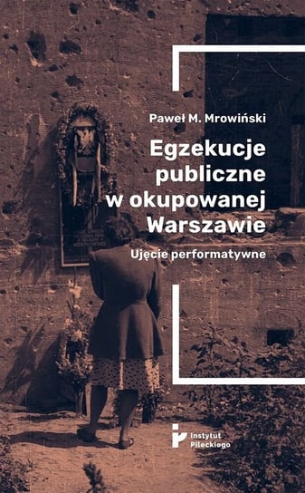 Egzekucje publiczne w okupowanej Warszawie. Ujęcie performatywne Paweł M. Mrowiński