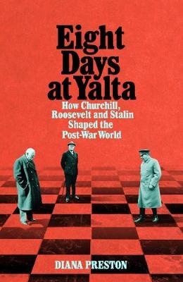 Eight Days at Yalta: How Churchill, Roosevelt and Stalin Shaped the Post-War World Preston Diana