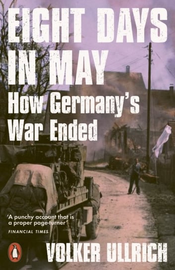 Eight Days in May: How Germany's War Ended Volker Ullrich