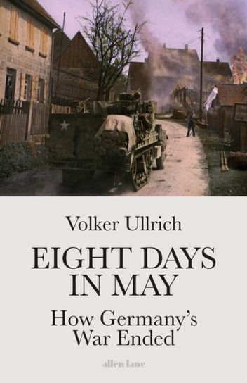 Eight Days in May: How Germanys War Ended Ullrich Volker