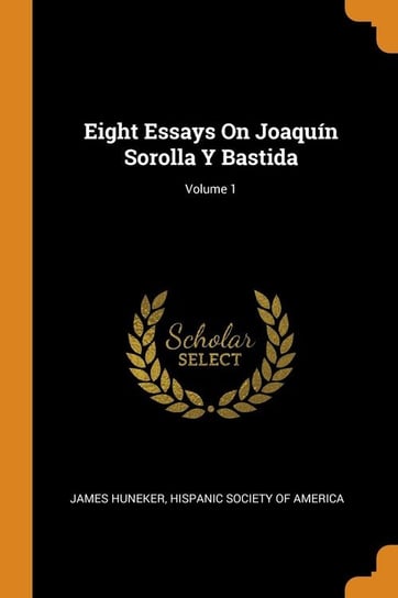 Eight Essays On Joaquín Sorolla Y Bastida; Volume 1 Huneker James