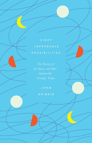 Eight Improbable Possibilities. The Mystery of the Moon, and Other Implausible Scientific Truths Gribbin John