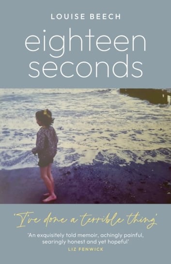 Eighteen Seconds: A shocking and gripping memoir of horror, forgiveness and love Louise Beech