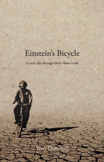 Einsteins Bicycle: A cycle ride through Eliots Waste Land Terry Dammery