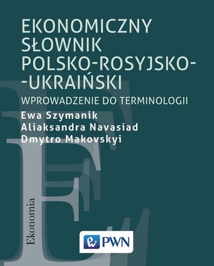 Ekonomiczny słownik polsko-rosyjsko-ukraiński. Wprowadzenie do terminologii Szymanik Ewa, Navasiad Aliaksandra, Makovskyi Dmytro