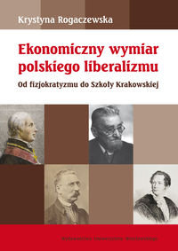 Ekonomiczny wymiar polskiego liberalizmu. Od fizjokratyzmu do szkoły krakowskiej Rogaczewska Krystyna