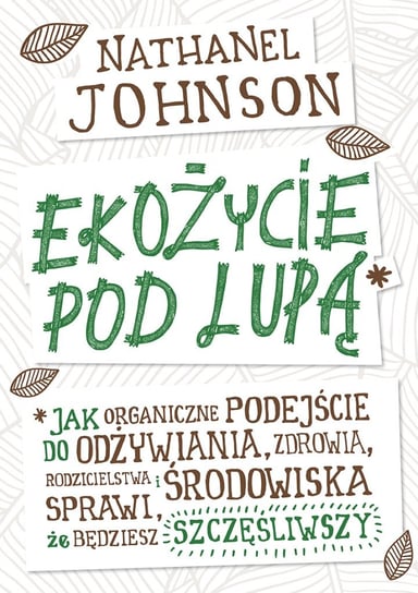 Ekożycie pod lupą. Czy organiczne podejście do odżywiania, zdrowia, rodzicielstwa i środowiska sprawi, że będziesz szczęśliwszy Johnson Nathanael