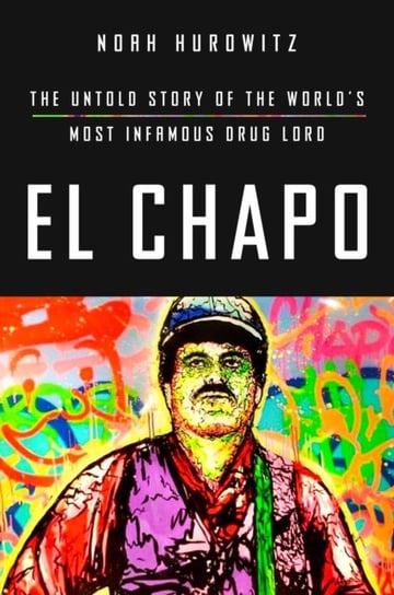 El Chapo: The Untold Story of the Worlds Most Infamous Drug Lord Noah Hurowitz