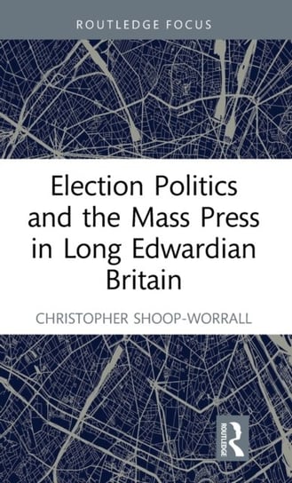 Election Politics and the Mass Press in Long Edwardian Britain Opracowanie zbiorowe