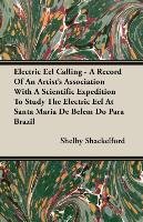 Electric Eel Calling - A Record of an Artist's Association with a Scientific Expedition to Study the Electric Eel at Santa Maria de Belem Do Para Braz Shelby Shackelford