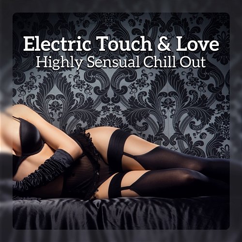 Electric Touch & Love - Highly Sensual Chill Out, Endless Nights, Erotic Lounge, Chilled and Seductive Grooves Nightlife Music Zone