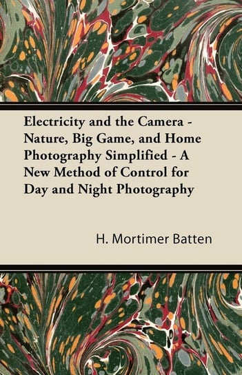 Electricity and the Camera - Nature, Big Game, and Home Photography Simplified - A New Method of Control for Day and Night Photography Batten H. Mortimer